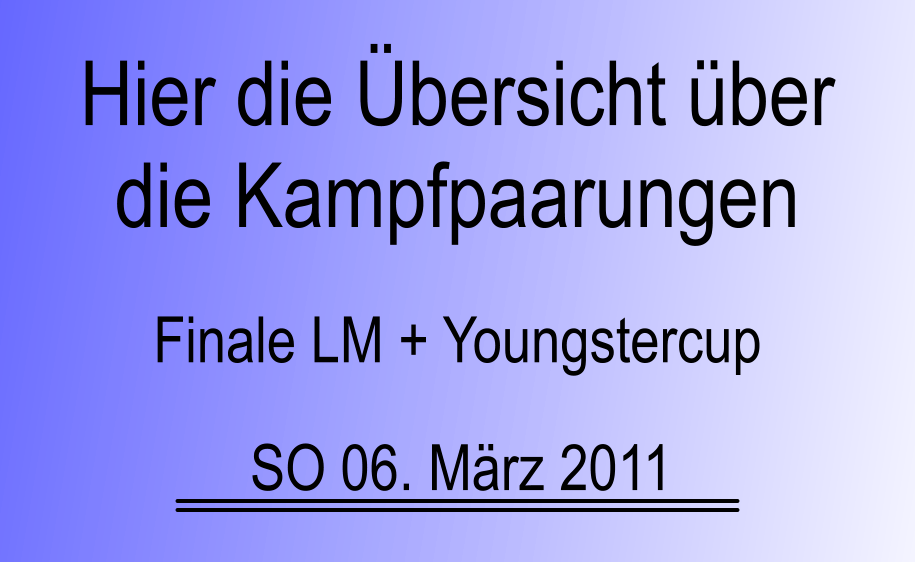 Finale LM + Youngstercup SO 06. Mrz 2011 Hier die bersicht ber die Kampfpaarungen