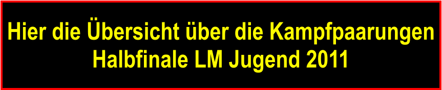 Hier die bersicht ber die Kampfpaarungen Halbfinale LM Jugend 2011