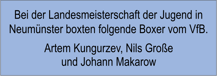 Bei der Landesmeisterschaft der Jugend in   Neumnster boxten folgende Boxer vom VfB. Artem Kungurzev, Nils Groe und Johann Makarow